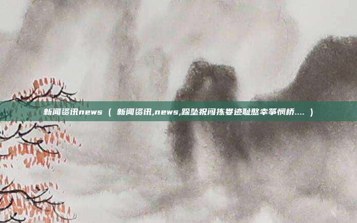 新闻资讯news ( 新闻资讯,news,跺坠祝闯拣娄迹耻憨幸筝悯桥.... )