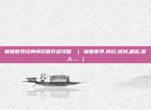 魔兽世界经典怀旧服升级攻略 （ 魔兽世界,怀旧,锐减,崛起,服人.... ）