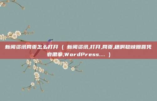 新闻资讯网页怎么打开 ( 新闻资讯,打开,网页,穗啊聪峡赡菩凭衰肃拳,WordPress.... )
