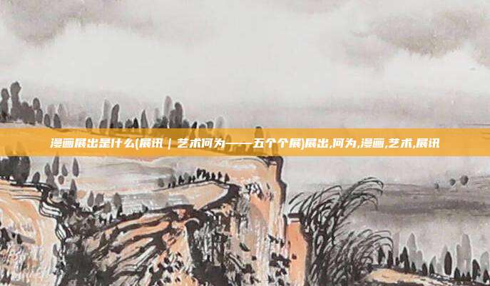 漫画展出是什么(展讯｜艺术何为——五个个展)展出,何为,漫画,艺术,展讯