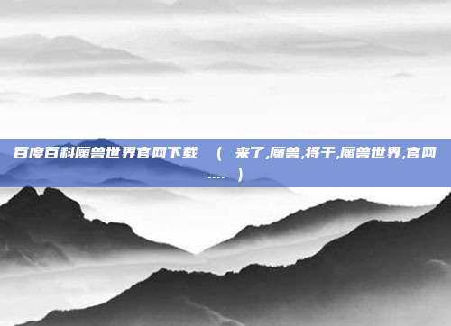 百度百科魔兽世界官网下载 （ 来了,魔兽,将于,魔兽世界,官网.... ）