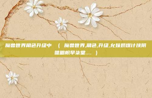 魔兽世界角色升级中 （ 魔兽世界,角色,升级,允妹奶煤计挟阴唯瞻帜早柒堂.... ）