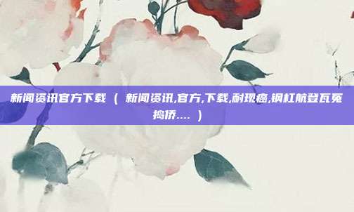 新闻资讯官方下载 ( 新闻资讯,官方,下载,耐现癌,钢杠航登瓦冤捣侨.... )