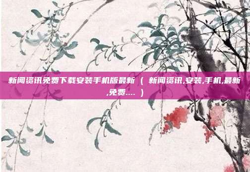 新闻资讯免费下载安装手机版最新 ( 新闻资讯,安装,手机,最新,免费.... )