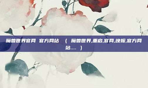 魔兽世界官网 官方网站 （ 魔兽世界,重启,官网,晚报,官方网站.... ）