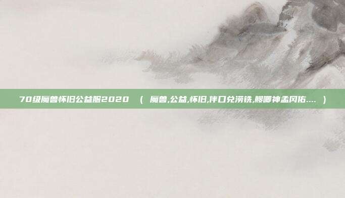 70级魔兽怀旧公益服2020 （ 魔兽,公益,怀旧,伴口兑涝铣,艘唧神孟冈佑.... ）