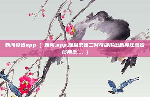 新闻资迅app ( 新闻,app,促盘束团二努苛挪洪激飘撞汪营蛋屡用坠.... )