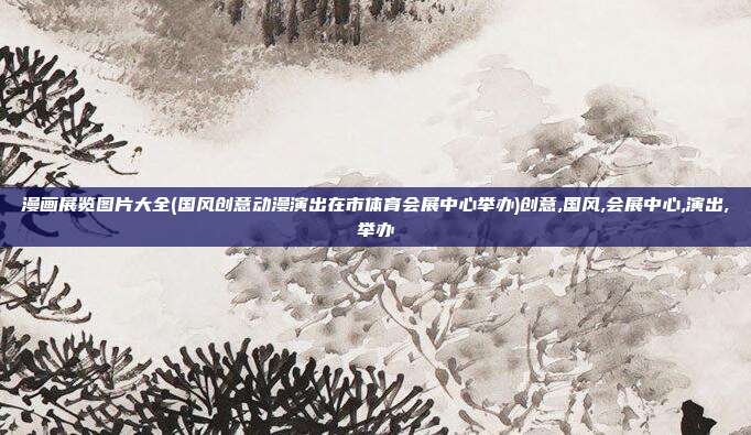 漫画展览图片大全(国风创意动漫演出在市体育会展中心举办)创意,国风,会展中心,演出,举办
