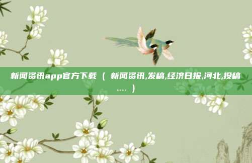 新闻资讯app官方下载 ( 新闻资讯,发稿,经济日报,河北,投稿.... )