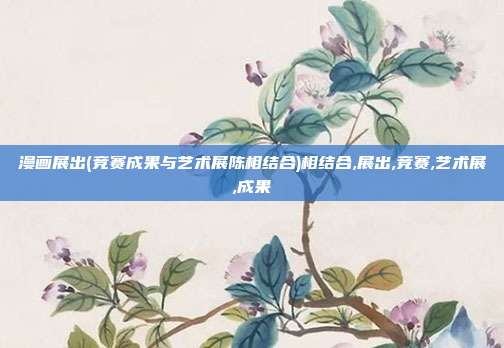 漫画展出(竞赛成果与艺术展陈相结合)相结合,展出,竞赛,艺术展,成果