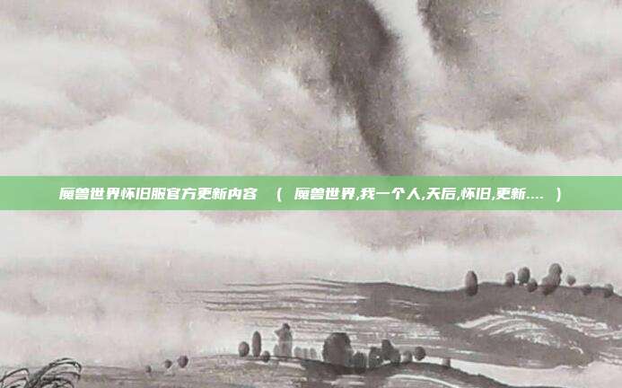 魔兽世界怀旧服官方更新内容 （ 魔兽世界,我一个人,天后,怀旧,更新.... ）