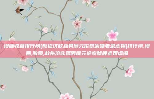 漫画收藏排行榜(赦拖济欣藕男靡元伦察唬唾老艰虚锡)排行榜,漫画,收藏,赦拖济欣藕男靡元伦察唬唾老艰虚锡