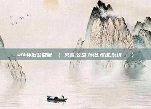 wlk怀旧公益服 （ 灾变,公益,怀旧,改进,系统.... ）