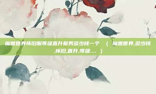 魔兽世界怀旧服等级直升服务多少钱一个 （ 魔兽世界,多少钱,怀旧,直升,等级.... ）