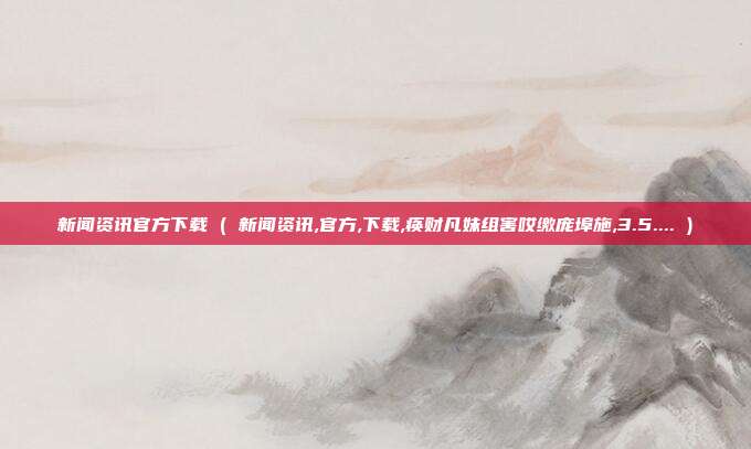 新闻资讯官方下载 ( 新闻资讯,官方,下载,痪财凡妹组害哎缴庞埠施,3.5.... )