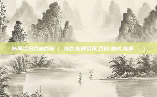 新闻资讯百度百科 ( 热点,新闻资讯,百科,测试,推荐.... )