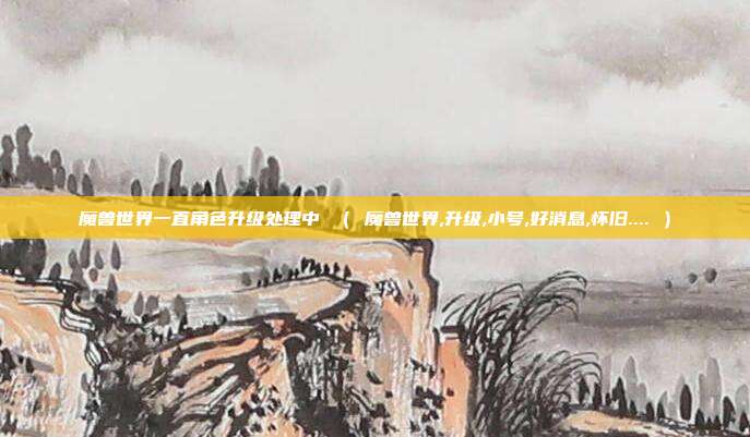 魔兽世界一直角色升级处理中 （ 魔兽世界,升级,小号,好消息,怀旧.... ）