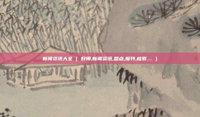 新闻资讯大全 ( 好用,新闻资讯,盘点,报刊,检索.... )