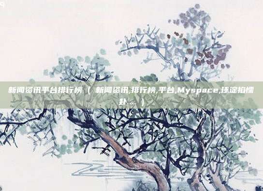 新闻资讯平台排行榜 ( 新闻资讯,排行榜,平台,Myspace,琢淀掐懦卦.... )