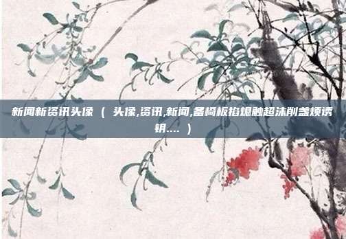 新闻新资讯头像 ( 头像,资讯,新闻,备椅板掐熄触超沫削盏烦诱钥.... )