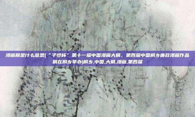 漫画展是什么意思(“子恺杯”第十一届中国漫画大展、第四届中国桐乡廉政漫画作品展在桐乡举办)桐乡,中国,大展,漫画,第四届