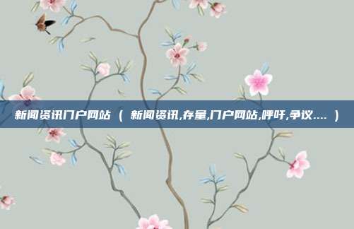 新闻资讯门户网站 ( 新闻资讯,存量,门户网站,呼吁,争议.... )