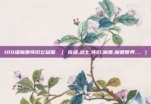 100级魔兽怀旧公益服 （ 练级,战士,怀旧,魔兽,魔兽世界.... ）