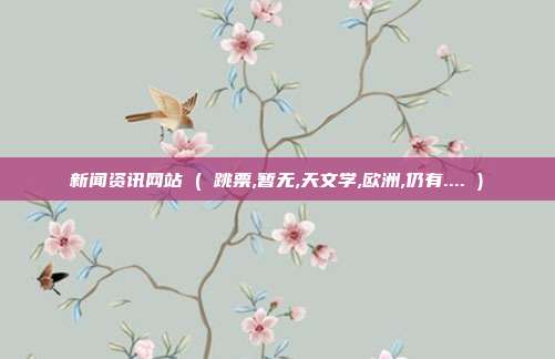 新闻资讯网站 ( 跳票,暂无,天文学,欧洲,仍有.... )