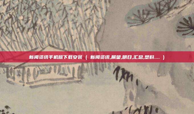新闻资讯手机版下载安装 ( 新闻资讯,展望,明日,汇总,塑料.... )