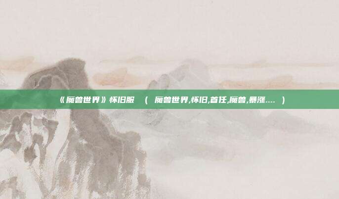 《魔兽世界》怀旧服 （ 魔兽世界,怀旧,首任,魔兽,暴涨.... ）