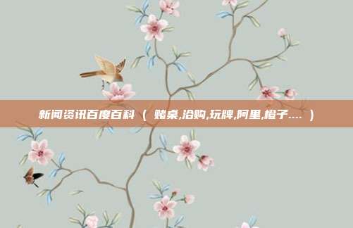 新闻资讯百度百科 ( 赌桌,洽购,玩牌,阿里,橙子.... )