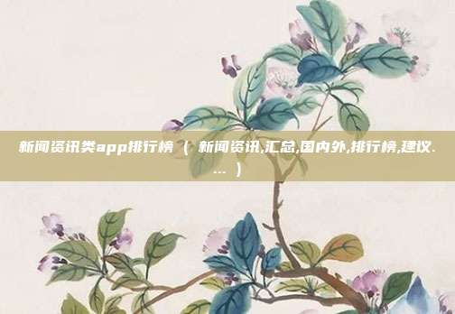 新闻资讯类app排行榜 ( 新闻资讯,汇总,国内外,排行榜,建议.... )