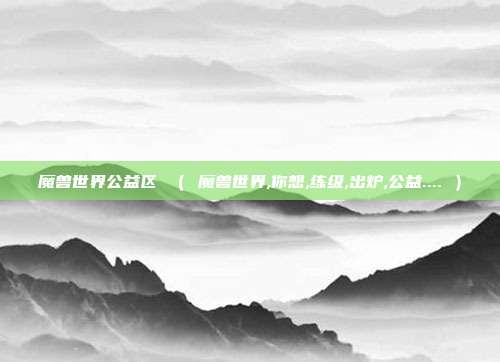 魔兽世界公益区 （ 魔兽世界,你想,练级,出炉,公益.... ）