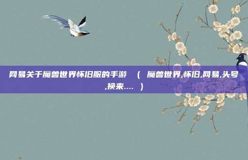 网易关于魔兽世界怀旧服的手游 ( 魔兽世界,怀旧,网易,头号,换来.... )