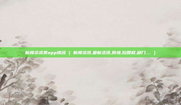 新闻资讯类app排名 ( 新闻资讯,最新资讯,跨境,控股权,部门.... )