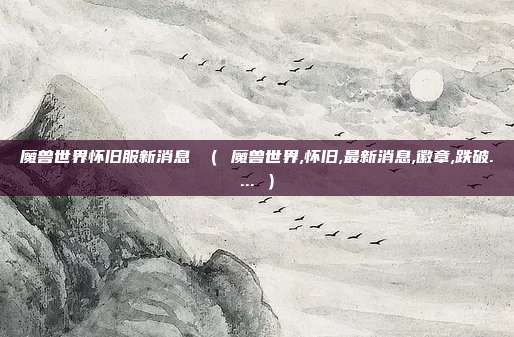魔兽世界怀旧服新消息 ( 魔兽世界,怀旧,最新消息,徽章,跌破.... )