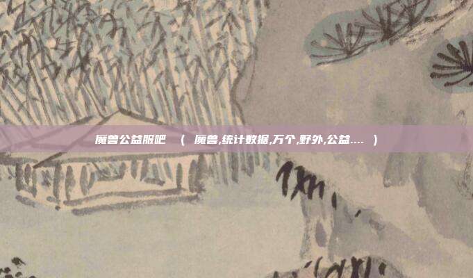 魔兽公益服吧 ( 魔兽,统计数据,万个,野外,公益.... )