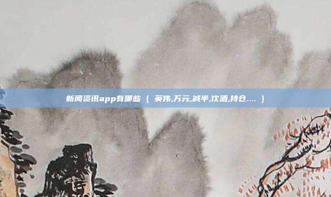 新闻资讯app有哪些 ( 英伟,万元,减半,饮酒,持仓.... )