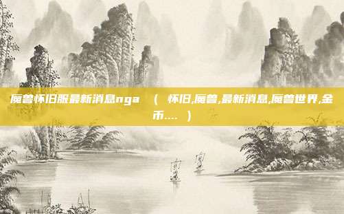 魔兽怀旧服最新消息nga ( 怀旧,魔兽,最新消息,魔兽世界,金币.... )