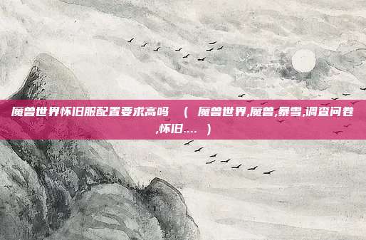 魔兽世界怀旧服配置要求高吗 （ 魔兽世界,魔兽,暴雪,调查问卷,怀旧.... ）