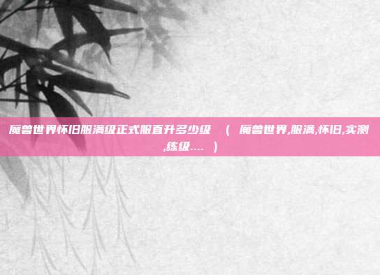 魔兽世界怀旧服满级正式服直升多少级 （ 魔兽世界,服满,怀旧,实测,练级.... ）