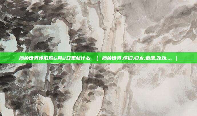魔兽世界怀旧服6月2日更新什么 （ 魔兽世界,怀旧,归乡,裁缝,改动.... ）
