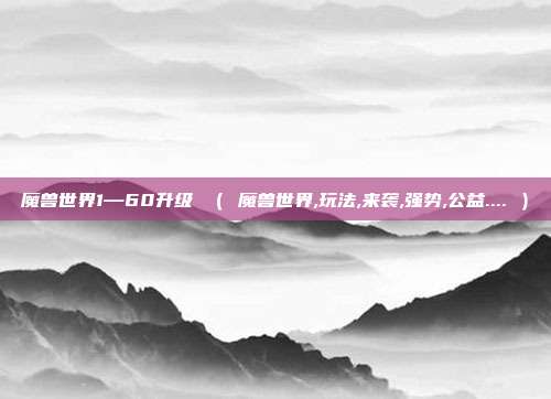 魔兽世界1—60升级 ( 魔兽世界,玩法,来袭,强势,公益.... )