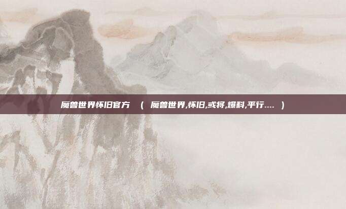 魔兽世界怀旧官方 （ 魔兽世界,怀旧,或将,爆料,平行.... ）