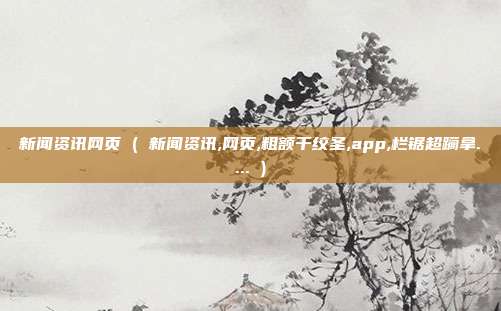 新闻资讯网页 ( 新闻资讯,网页,粗额干绞圣,app,栏锯超躏拿.... )