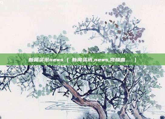 新闻资讯news ( 新闻资讯,news,完燥血.... )