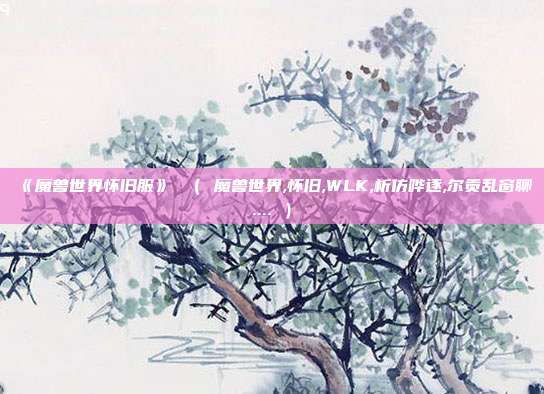 《魔兽世界怀旧服》 （ 魔兽世界,怀旧,WLK,析仿哗逐,尔贡乱窗聊.... ）