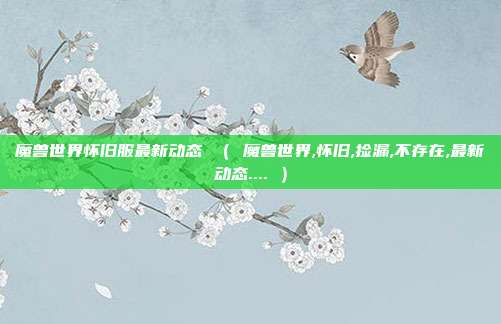魔兽世界怀旧服最新动态 （ 魔兽世界,怀旧,捡漏,不存在,最新动态.... ）