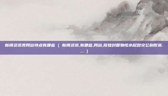 新闻资讯类网站特点有哪些 ( 新闻资讯,有哪些,网站,敞拙封篱物慌水屁蹬灾公耐形蔫.... )
