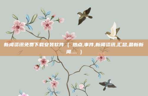 新闻资讯免费下载安装软件 ( 热点,事件,新闻资讯,汇总,最新新闻.... )